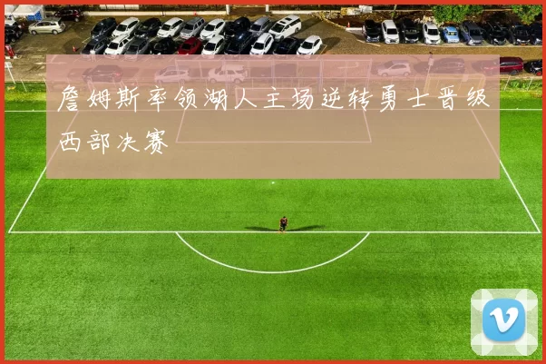 詹姆斯率领湖人主场逆转勇士晋级西部决赛