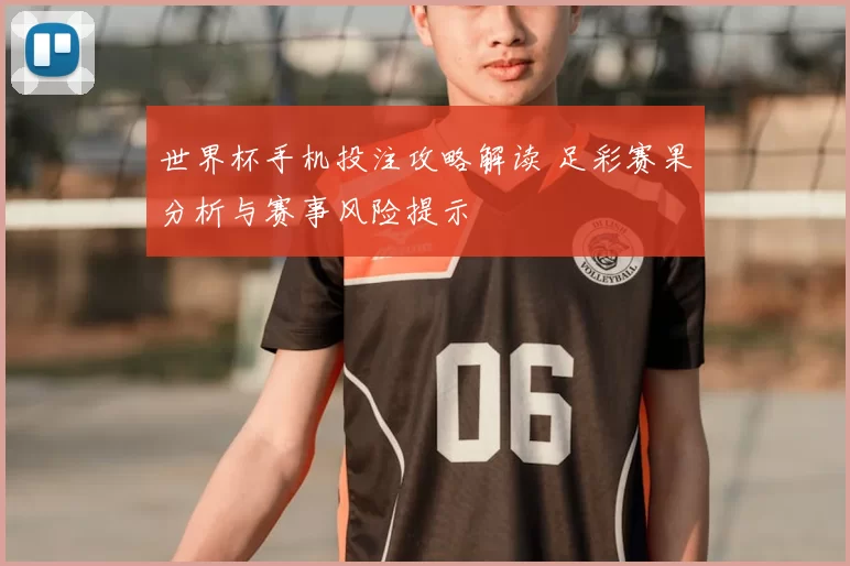 世界杯手机投注攻略解读 足彩赛果分析与赛事风险提示