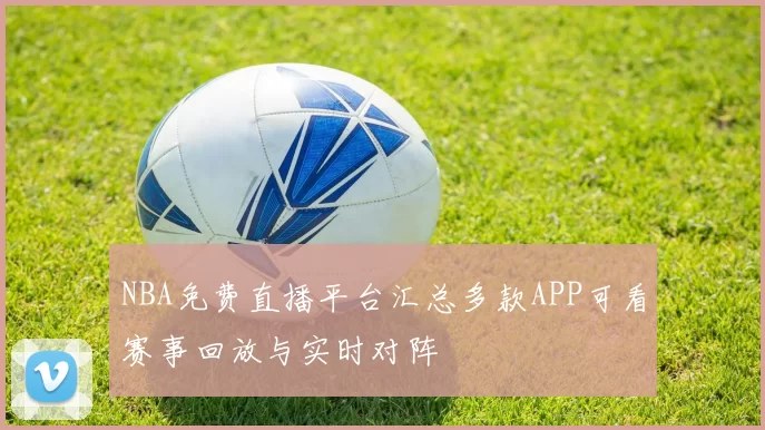 NBA免费直播平台汇总多款APP可看赛事回放与实时对阵