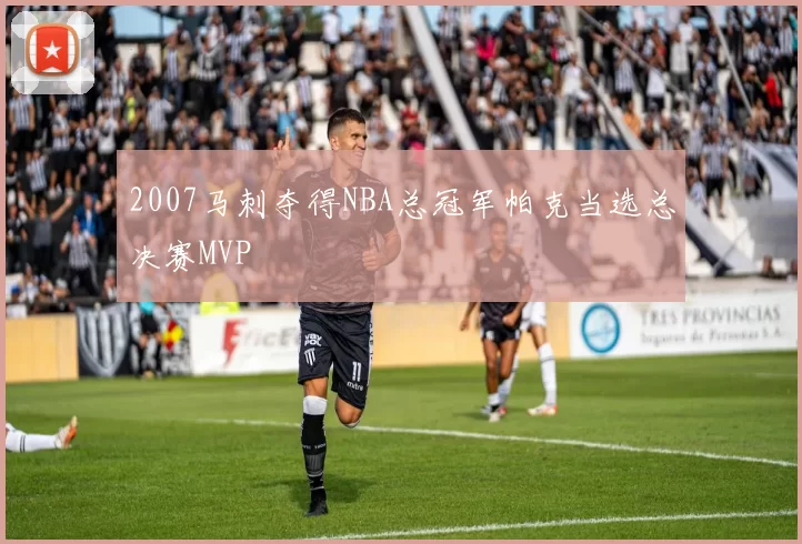 2007马刺夺得NBA总冠军帕克当选总决赛MVP