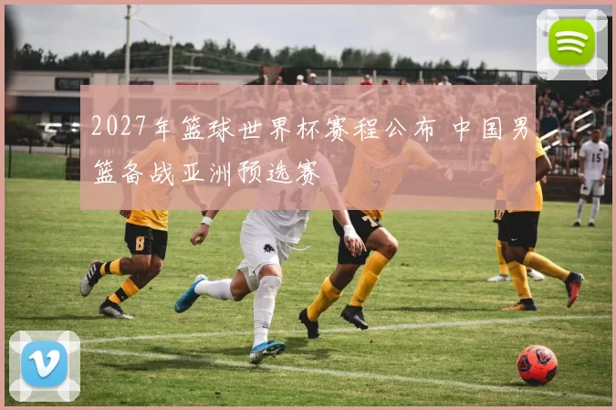 2027年篮球世界杯赛程公布 中国男篮备战亚洲预选赛