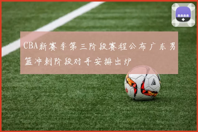 CBA新赛季第三阶段赛程公布广东男篮冲刺阶段对手安排出炉