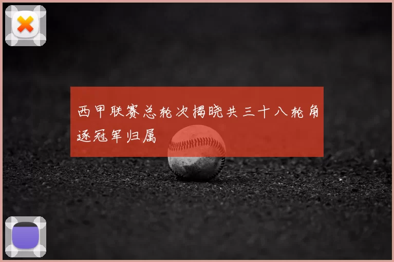 西甲联赛总轮次揭晓共三十八轮角逐冠军归属