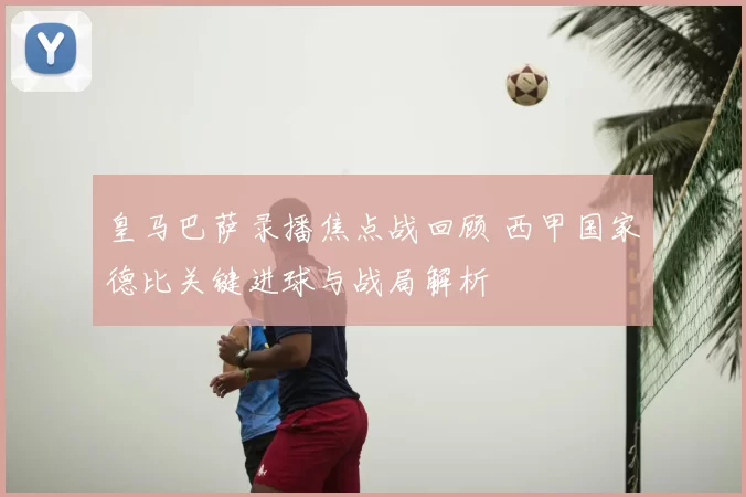 皇马巴萨录播焦点战回顾 西甲国家德比关键进球与战局解析