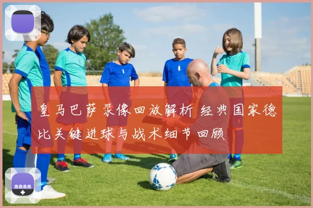 皇马巴萨录像回放解析 经典国家德比关键进球与战术细节回顾