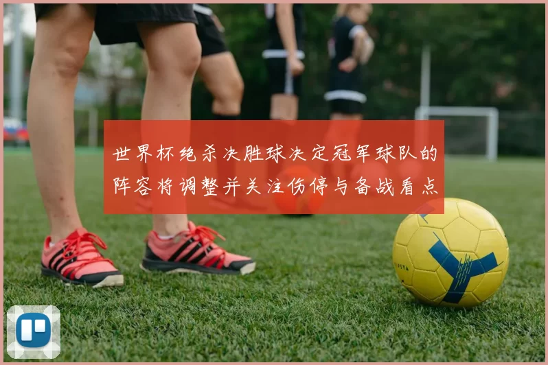 世界杯绝杀决胜球决定冠军球队的阵容将调整并关注伤停与备战看点分析