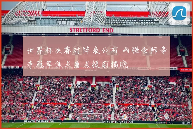 世界杯决赛对阵表公布 两强会师争夺冠军焦点看点提前揭晓